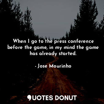  When I go to the press conference before the game, in my mind the game has alrea... - Jose Mourinho - Quotes Donut