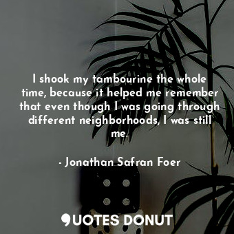  I shook my tambourine the whole time, because it helped me remember that even th... - Jonathan Safran Foer - Quotes Donut