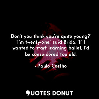 Don't you think you're quite young?' 'I'm twenty-one,' said Brida. 'If I wanted to start learning ballet, I'd be conseidered too old.