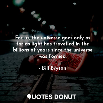 For us, the universe goes only as far as light has travelled in the billions of years since the universe was formed.