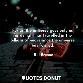  For us, the universe goes only as far as light has travelled in the billions of ... - Bill Bryson - Quotes Donut