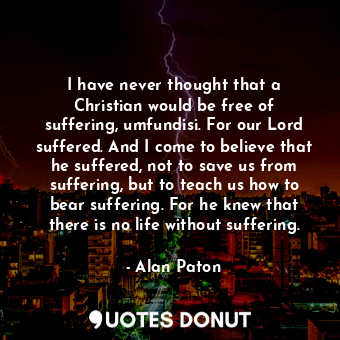  I have never thought that a Christian would be free of suffering, umfundisi. For... - Alan Paton - Quotes Donut