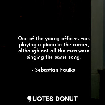  One of the young officers was playing a piano in the corner, although not all th... - Sebastian Faulks - Quotes Donut