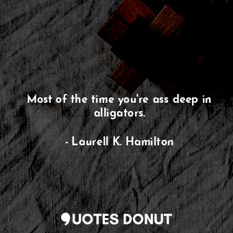  Most of the time you're ass deep in alligators.... - Laurell K. Hamilton - Quotes Donut