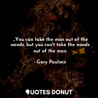  ...You can take the man out of the woods, but you can't take the woods out of th... - Gary Paulsen - Quotes Donut