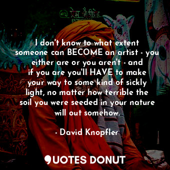  I don&#39;t know to what extent someone can BECOME an artist - you either are or... - David Knopfler - Quotes Donut