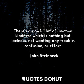  There's an awful lot of inactive kindness which is nothing but laziness, not wan... - John Steinbeck - Quotes Donut