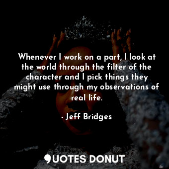  Whenever I work on a part, I look at the world through the filter of the charact... - Jeff Bridges - Quotes Donut
