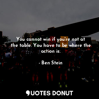  You cannot win if you&#39;re not at the table. You have to be where the action i... - Ben Stein - Quotes Donut