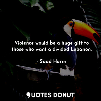  Violence would be a huge gift to those who want a divided Lebanon.... - Saad Hariri - Quotes Donut