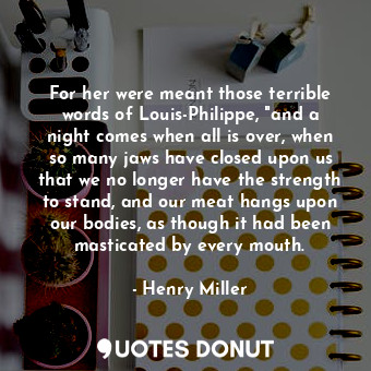  For her were meant those terrible words of Louis-Philippe, "and a night comes wh... - Henry Miller - Quotes Donut