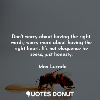  Don't worry about having the right words; worry more about having the right hear... - Max Lucado - Quotes Donut