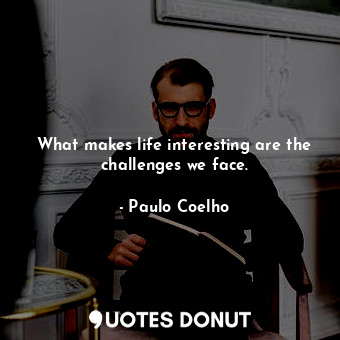 What makes life interesting are the challenges we face.