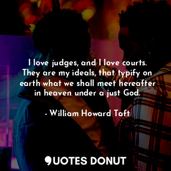  I love judges, and I love courts. They are my ideals, that typify on earth what ... - William Howard Taft - Quotes Donut