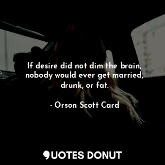 If desire did not dim the brain, nobody would ever get married, drunk, or fat.