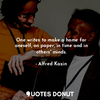 One writes to make a home for oneself, on paper, in time and in others&#39; minds.