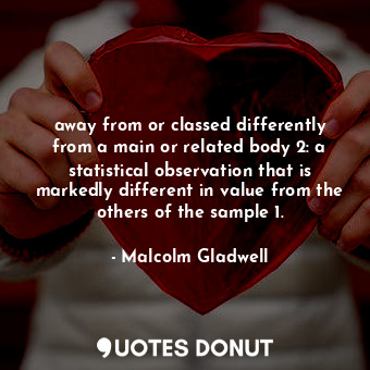 away from or classed differently from a main or related body 2: a statistical observation that is markedly different in value from the others of the sample 1.