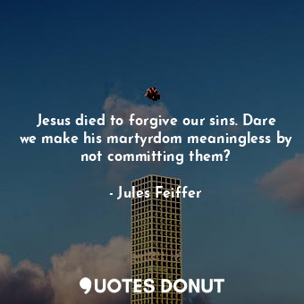  Jesus died to forgive our sins. Dare we make his martyrdom meaningless by not co... - Jules Feiffer - Quotes Donut
