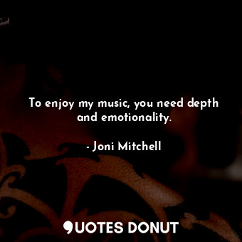  To enjoy my music, you need depth and emotionality.... - Joni Mitchell - Quotes Donut