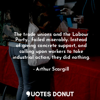  The trade unions and the Labour Party... failed miserably. Instead of giving con... - Arthur Scargill - Quotes Donut
