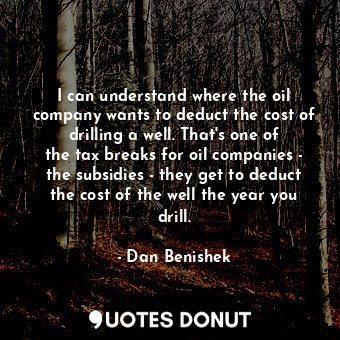 I can understand where the oil company wants to deduct the cost of drilling a well. That&#39;s one of the tax breaks for oil companies - the subsidies - they get to deduct the cost of the well the year you drill.