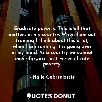  Eradicate poverty. This is all that matters in my country. When I am out trainin... - Haile Gebrselassie - Quotes Donut