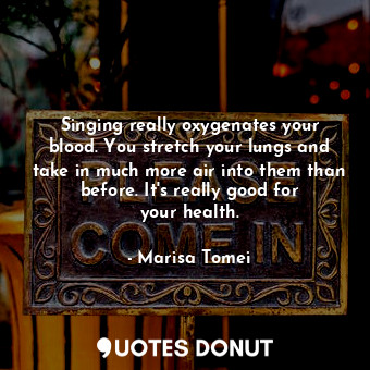  Singing really oxygenates your blood. You stretch your lungs and take in much mo... - Marisa Tomei - Quotes Donut