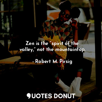 Zen is the “spirit of the valley,” not the mountaintop.
