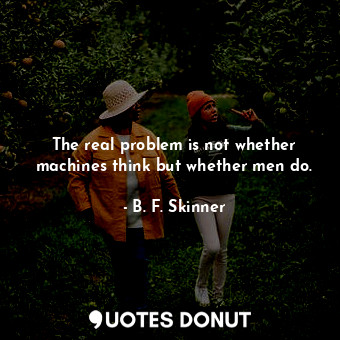  The real problem is not whether machines think but whether men do.... - B. F. Skinner - Quotes Donut