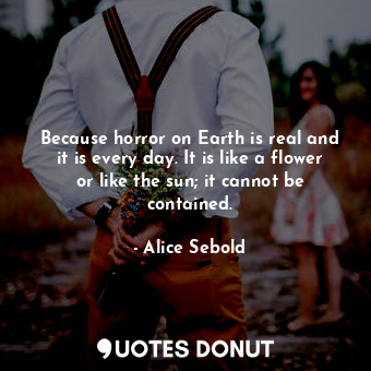  Because horror on Earth is real and it is every day. It is like a flower or like... - Alice Sebold - Quotes Donut