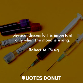 physical discomfort is important only when the mood is wrong.