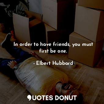  In order to have friends, you must first be one.... - Elbert Hubbard - Quotes Donut