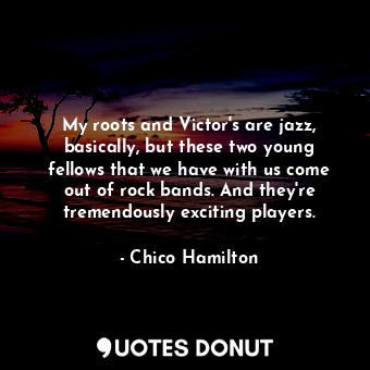  My roots and Victor&#39;s are jazz, basically, but these two young fellows that ... - Chico Hamilton - Quotes Donut