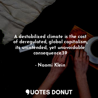 A destabilized climate is the cost of deregulated, global capitalism, its unintended, yet unavoidable consequence.39