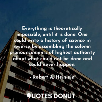 Everything is theoretically impossible, until it is done. One could write a history of science in reverse by assembling the solemn pronouncements of highest authority about what could not be done and could never happen.