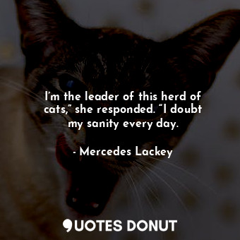  I’m the leader of this herd of cats,” she responded. “I doubt my sanity every da... - Mercedes Lackey - Quotes Donut