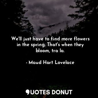  We'll just have to find more flowers in the spring. That's when they bloom, tra ... - Maud Hart Lovelace - Quotes Donut