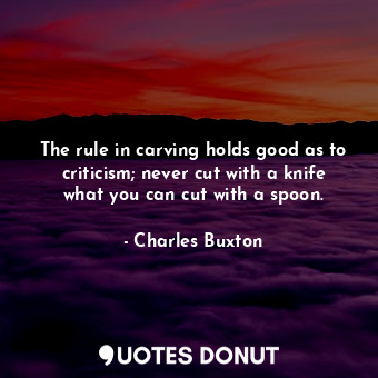 The rule in carving holds good as to criticism; never cut with a knife what you can cut with a spoon.