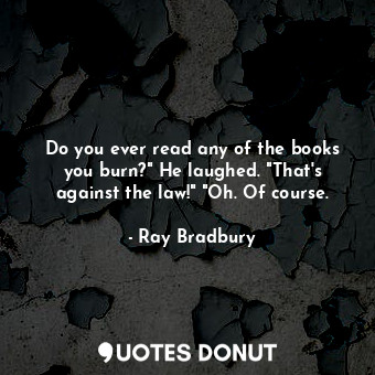 Do you ever read any of the books you burn?" He laughed. "That's against the law!" "Oh. Of course.