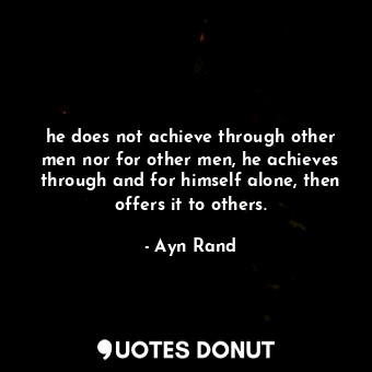  he does not achieve through other men nor for other men, he achieves through and... - Ayn Rand - Quotes Donut