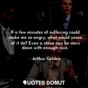  If a few minutes of suffering could make me so angry, what would years of it do?... - Arthur Golden - Quotes Donut