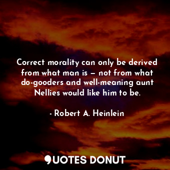 Correct morality can only be derived from what man is — not from what do-gooders and well-meaning aunt Nellies would like him to be.