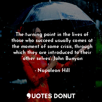 The turning point in the lives of those who succeed usually comes at the moment of some crisis, through which they are introduced to their ‘other selves’. John Bunyan