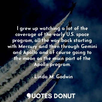  I grew up watching a lot of the coverage of the early U.S. space program, all th... - Linda M. Godwin - Quotes Donut