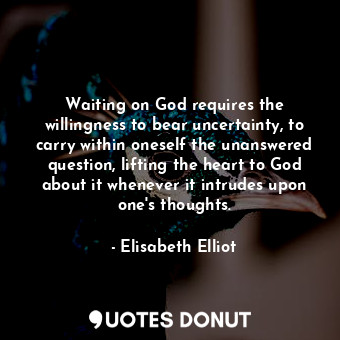 Waiting on God requires the willingness to bear uncertainty, to carry within oneself the unanswered question, lifting the heart to God about it whenever it intrudes upon one's thoughts.