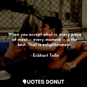  When you accept what is, every piece of meat — every moment — is the best. That ... - Eckhart Tolle - Quotes Donut
