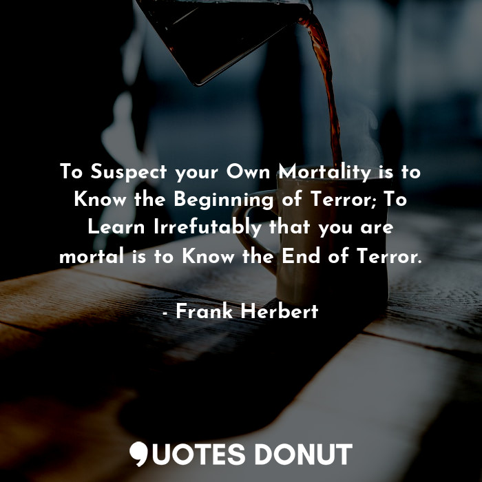  To Suspect your Own Mortality is to Know the Beginning of Terror; To Learn Irref... - Frank Herbert - Quotes Donut