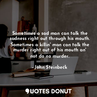 Sometimes a sad man can talk the sadness right out through his mouth. Sometimes a killin' man can talk the murder right out of his mouth an' not do no murder.