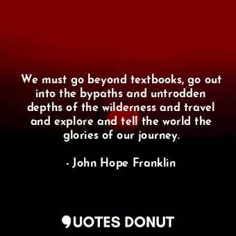  We must go beyond textbooks, go out into the bypaths and untrodden depths of the... - John Hope Franklin - Quotes Donut