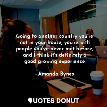  Going to another country you&#39;re not in your house, you&#39;re with people yo... - Amanda Bynes - Quotes Donut